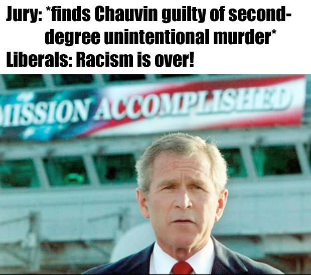 The meme is a humorous comparison between two different scenarios. The top text reads, "Jury: *finds Chauvin guilty of second-degree murder*" and "Liberals: *Racism is over!*". The image is likely a photo of George W. Bush, but the text is not visible in the description.